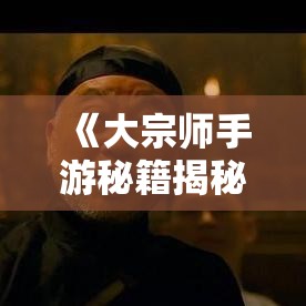 《大宗师手游秘籍揭秘！》掌握核心技巧，领略武侠世界的风采，开启你的江湖之旅！